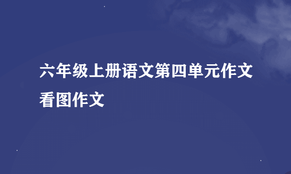 六年级上册语文第四单元作文看图作文