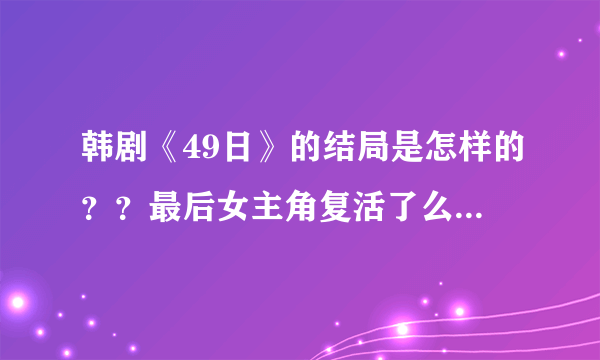 韩剧《49日》的结局是怎样的？？最后女主角复活了么？ 是不是跟时间使者在一起？