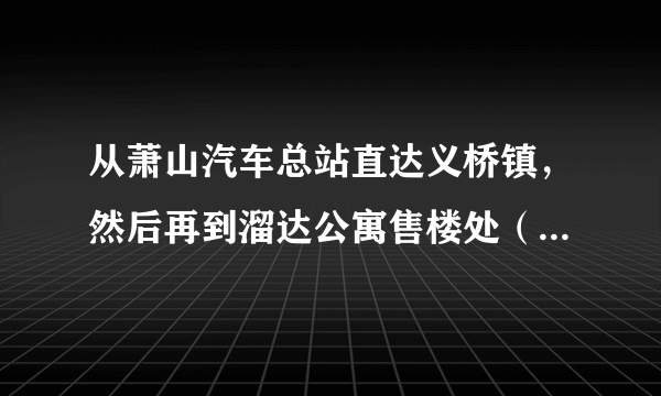 从萧山汽车总站直达义桥镇，然后再到溜达公寓售楼处（东方路148号），公交要怎么乘