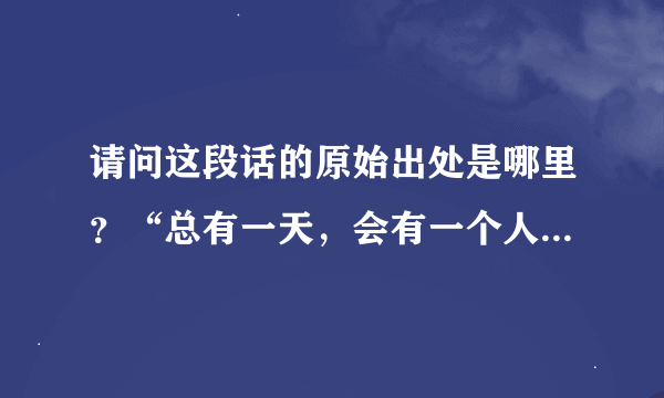 请问这段话的原始出处是哪里？“总有一天，会有一个人，看你写过的所有状态，读完写的所有微博…”