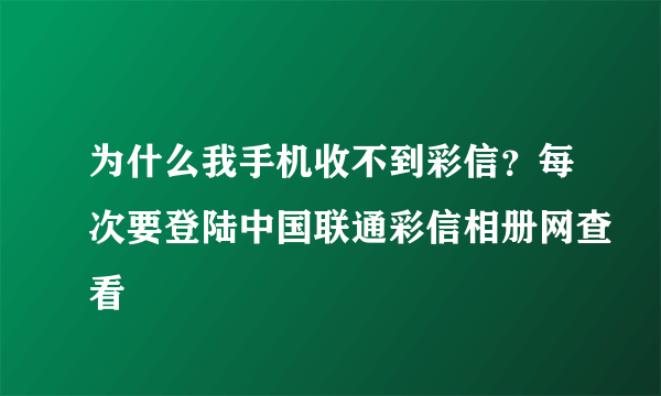 为什么我手机收不到彩信？每次要登陆中国联通彩信相册网查看