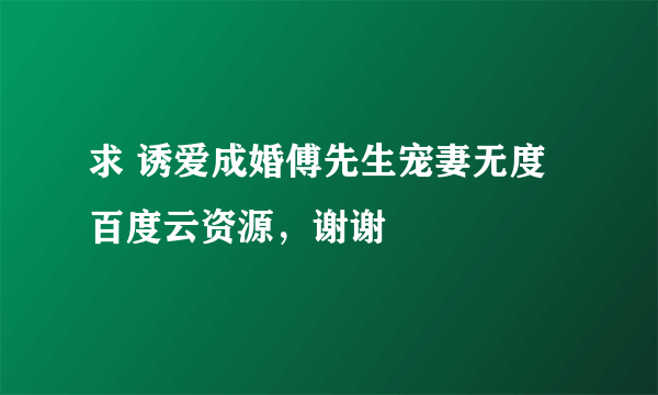 求 诱爱成婚傅先生宠妻无度 百度云资源，谢谢