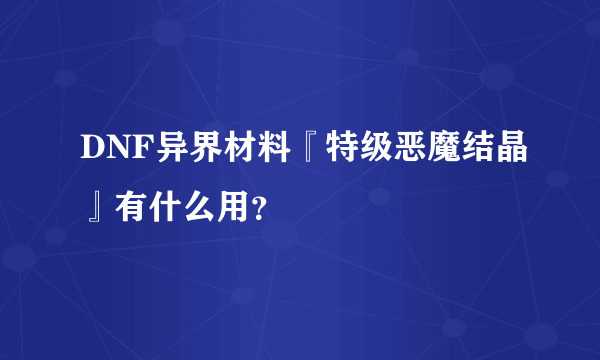 DNF异界材料『特级恶魔结晶』有什么用？