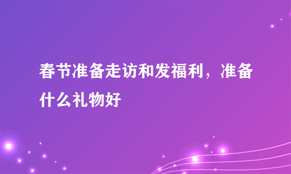 春节准备走访和发福利，准备什么礼物好