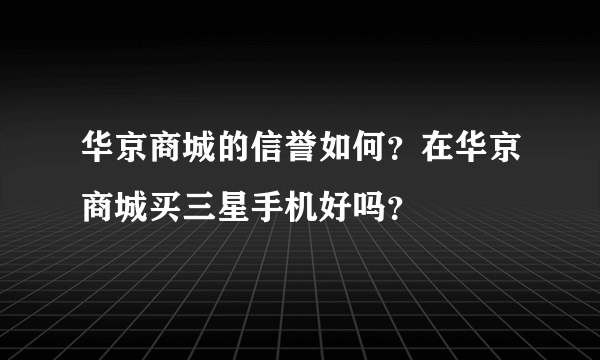 华京商城的信誉如何？在华京商城买三星手机好吗？