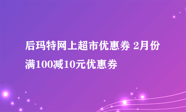 后玛特网上超市优惠券 2月份 满100减10元优惠券