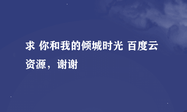 求 你和我的倾城时光 百度云资源，谢谢