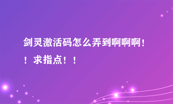 剑灵激活码怎么弄到啊啊啊！！求指点！！