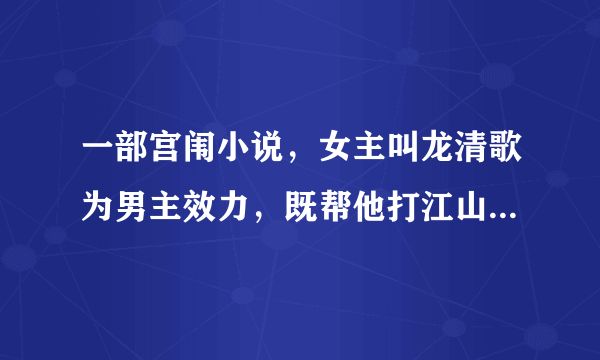 一部宫闱小说，女主叫龙清歌为男主效力，既帮他打江山，又做他的女人。。好像有穿越成分。