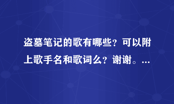 盗墓笔记的歌有哪些？可以附上歌手名和歌词么？谢谢。好的话会附加分。