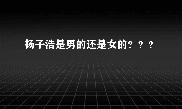 扬子浩是男的还是女的？？？