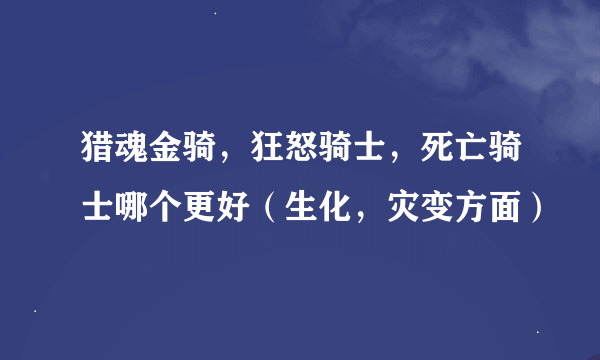 猎魂金骑，狂怒骑士，死亡骑士哪个更好（生化，灾变方面）