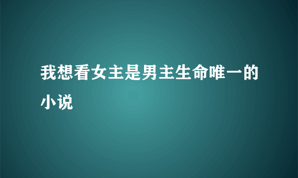 我想看女主是男主生命唯一的小说