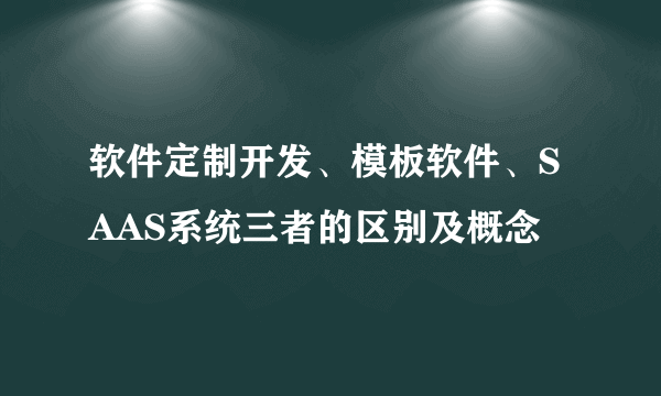 软件定制开发、模板软件、SAAS系统三者的区别及概念