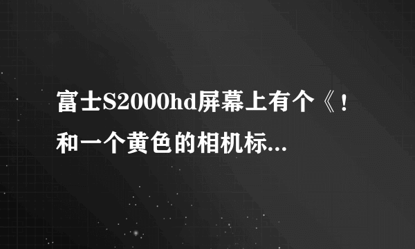 富士S2000hd屏幕上有个《！和一个黄色的相机标志》是什么意思