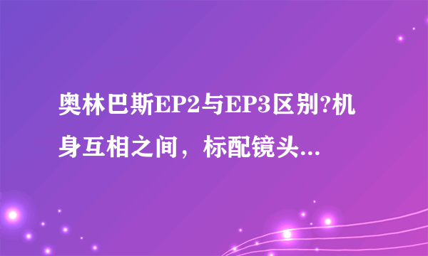 奥林巴斯EP2与EP3区别?机身互相之间，标配镜头一般都是什么？