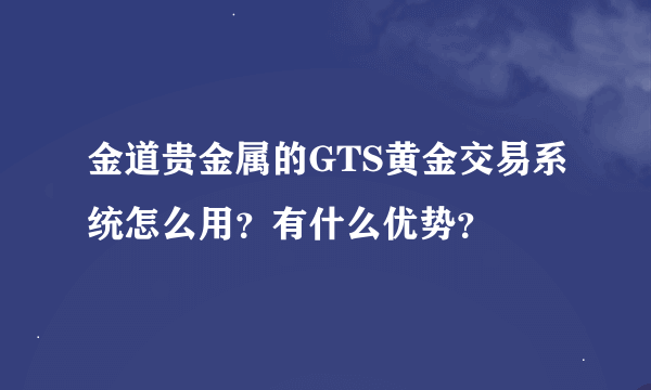 金道贵金属的GTS黄金交易系统怎么用？有什么优势？