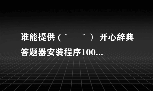 谁能提供 (ˇˍˇ） 开心辞典答题器安装程序100分，做好送200