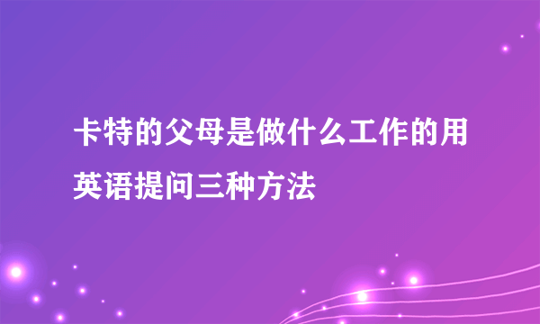 卡特的父母是做什么工作的用英语提问三种方法