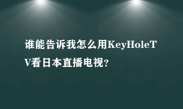 谁能告诉我怎么用KeyHoleTV看日本直播电视？