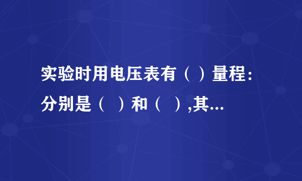 实验时用电压表有（）量程：分别是（ ）和（ ）,其分度值分别为（ ）和（ ）.