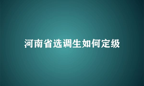 河南省选调生如何定级