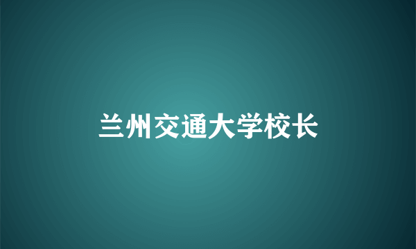 兰州交通大学校长