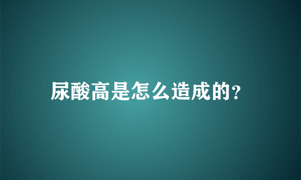 尿酸高是怎么造成的？