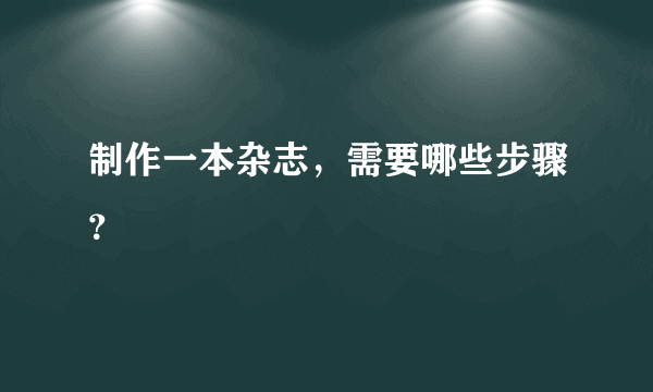 制作一本杂志，需要哪些步骤？