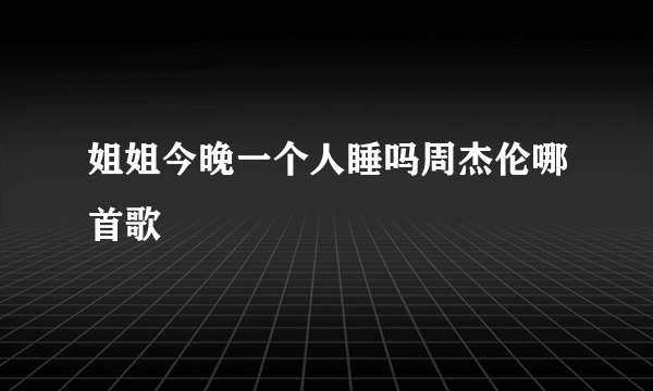 姐姐今晚一个人睡吗周杰伦哪首歌