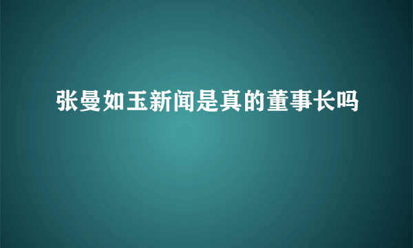 张曼如玉新闻是真的董事长吗