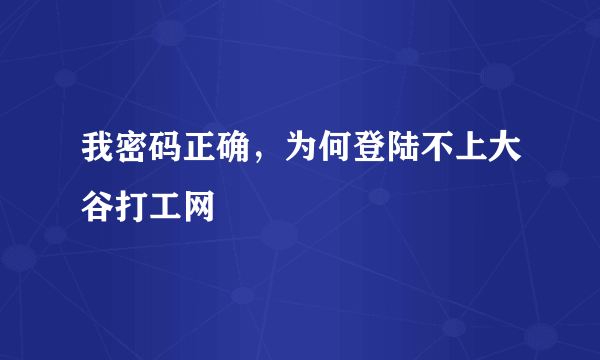 我密码正确，为何登陆不上大谷打工网