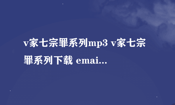 v家七宗罪系列mp3 v家七宗罪系列下载 email：gisney QQ