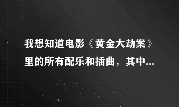 我想知道电影《黄金大劫案》里的所有配乐和插曲，其中，有个像拉二胡的欢快的旋律叫什么，谢谢