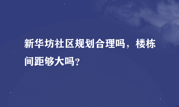 新华坊社区规划合理吗，楼栋间距够大吗？