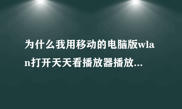 为什么我用移动的电脑版wlan打开天天看播放器播放不了视频，所有视频都播放不了，都是“连接中”？？？？