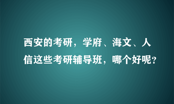 西安的考研，学府、海文、人信这些考研辅导班，哪个好呢？