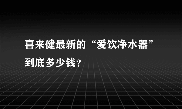 喜来健最新的“爱饮净水器”到底多少钱？