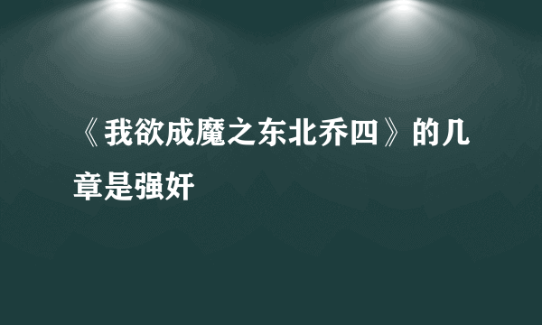 《我欲成魔之东北乔四》的几章是强奸