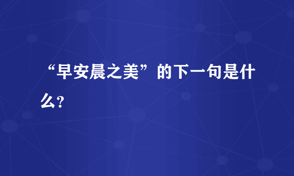 “早安晨之美”的下一句是什么？