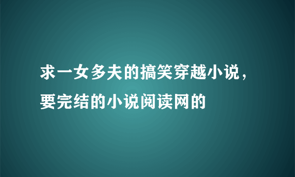 求一女多夫的搞笑穿越小说，要完结的小说阅读网的