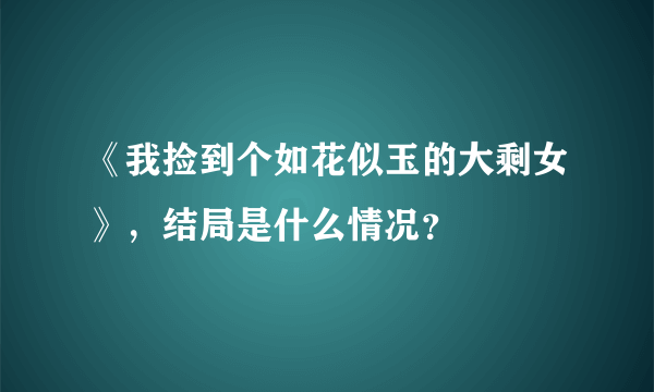 《我捡到个如花似玉的大剩女》，结局是什么情况？