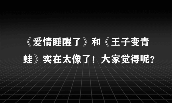 《爱情睡醒了》和《王子变青蛙》实在太像了！大家觉得呢？