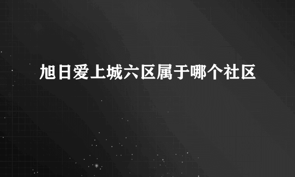 旭日爱上城六区属于哪个社区