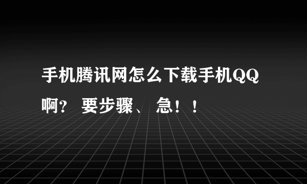 手机腾讯网怎么下载手机QQ啊？ 要步骤、 急！！