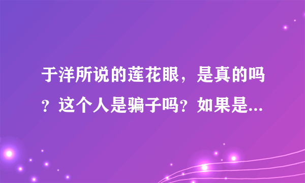 于洋所说的莲花眼，是真的吗？这个人是骗子吗？如果是骗人的大家有什么方法揭穿它，不让它骗更多的老年人？