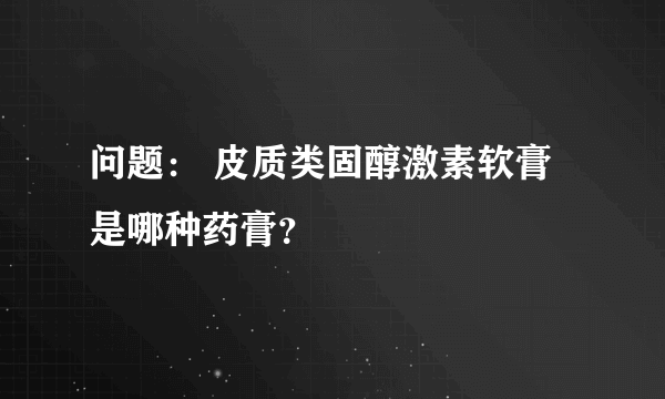 问题： 皮质类固醇激素软膏是哪种药膏？