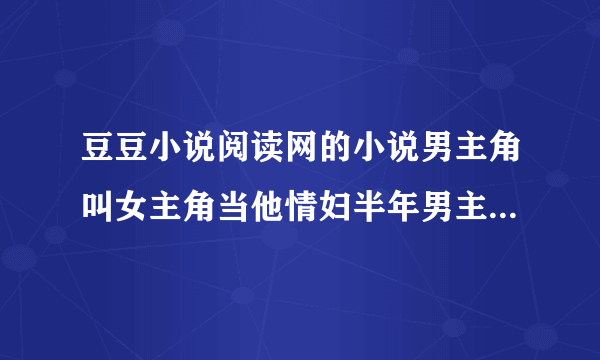 豆豆小说阅读网的小说男主角叫女主角当他情妇半年男主角为了得到家里的公司要和另一个女子结婚但不要女主角