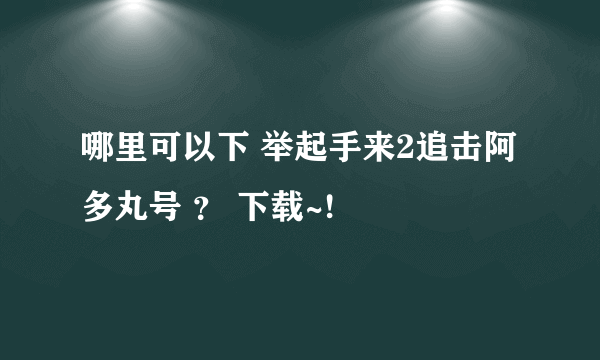 哪里可以下 举起手来2追击阿多丸号 ？ 下载~!