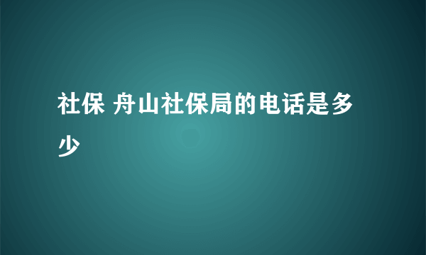 社保 舟山社保局的电话是多少